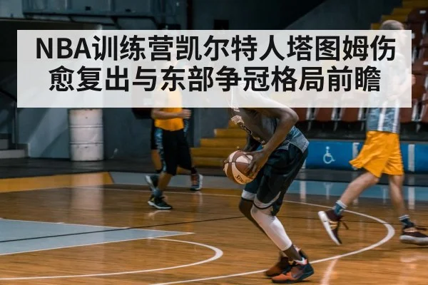 NBA训练营凯尔特人塔图姆伤愈复出与东部争冠格局前瞻