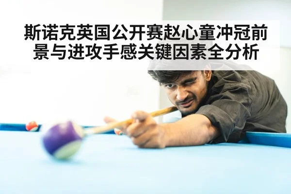 斯诺克英国公开赛赵心童冲冠前景与进攻手感关键因素全分析