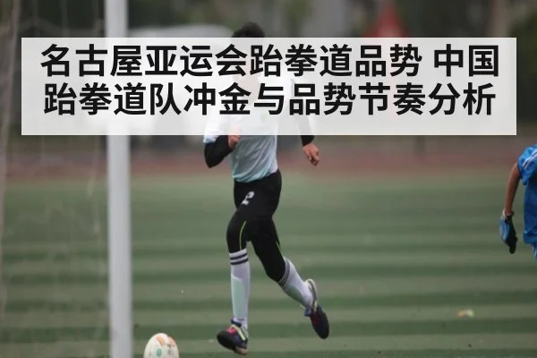 名古屋亚运会跆拳道品势 中国跆拳道队冲金与品势节奏分析