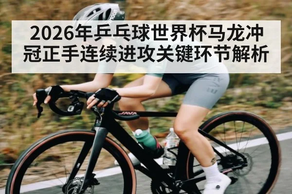 2026年乒乓球世界杯马龙冲冠正手连续进攻关键环节解析