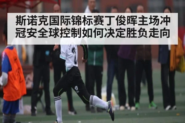 斯诺克国际锦标赛丁俊晖主场冲冠安全球控制如何决定胜负走向