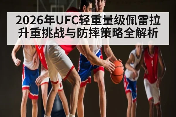 2026年UFC轻重量级佩雷拉升重挑战与防摔策略全解析